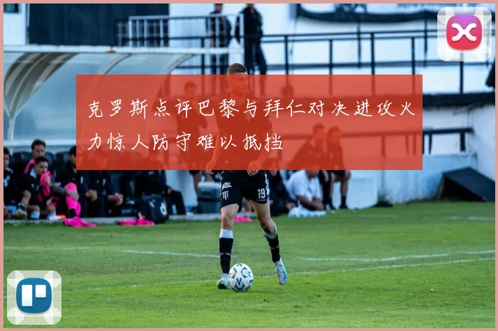 克罗斯点评巴黎与拜仁对决进攻火力惊人防守难以抵挡