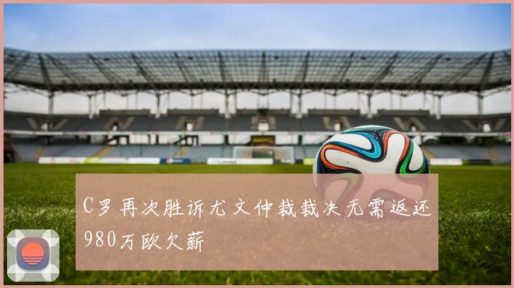 C罗再次胜诉尤文仲裁裁决无需返还980万欧欠薪