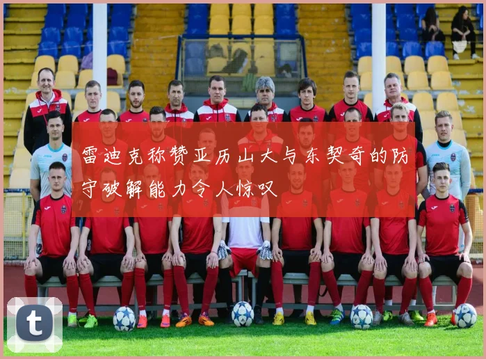 雷迪克称赞亚历山大与东契奇的防守破解能力令人惊叹