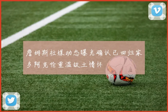 詹姆斯社媒动态曝光确认已回归家乡阿克伦重温故土情怀