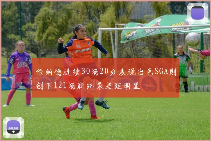伦纳德连续30场20分表现出色SGA则创下121场新纪录差距明显