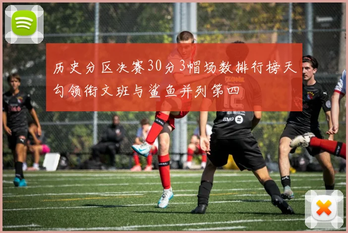 历史分区决赛30分3帽场数排行榜天勾领衔文班与鲨鱼并列第四