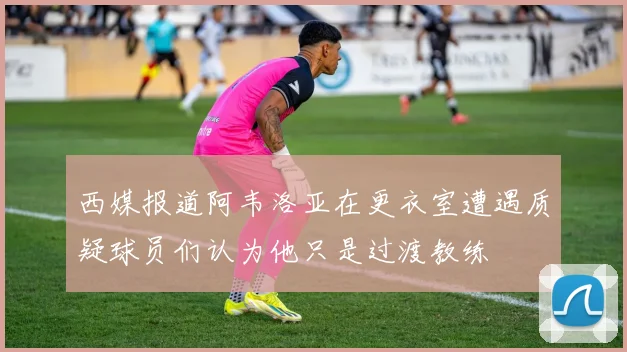 西媒报道阿韦洛亚在更衣室遭遇质疑球员们认为他只是过渡教练
