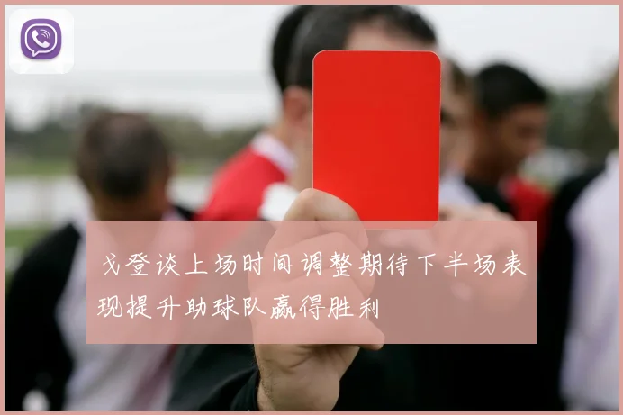 戈登谈上场时间调整期待下半场表现提升助球队赢得胜利