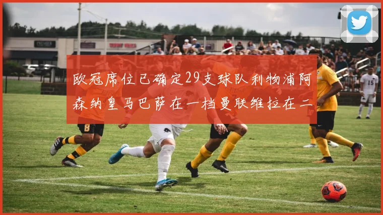 欧冠席位已确定29支球队利物浦阿森纳皇马巴萨在一档曼联维拉在二档