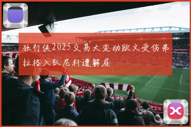 独行侠2025交易大变动欧文受伤弗拉格入队尼科遭解雇