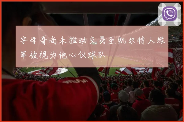 字母哥尚未推动交易至凯尔特人绿军被视为他心仪球队