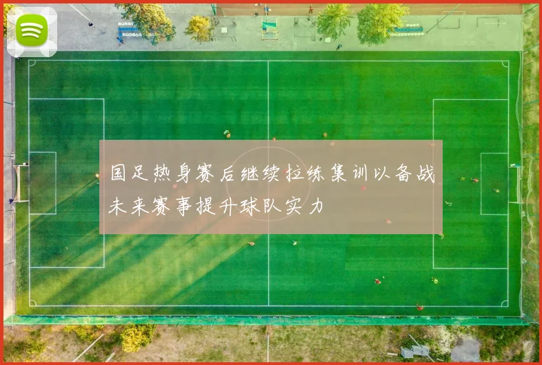 国足热身赛后继续拉练集训以备战未来赛事提升球队实力