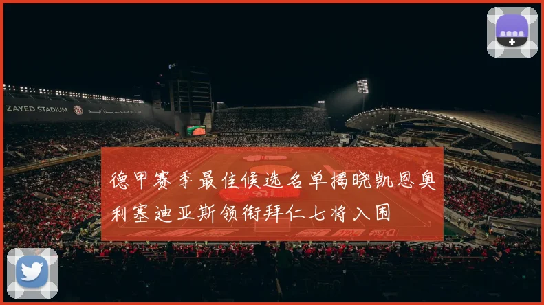 德甲赛季最佳候选名单揭晓凯恩奥利塞迪亚斯领衔拜仁七将入围