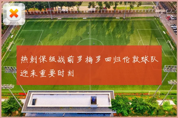 热刺保级战前罗梅罗回归伦敦球队迎来重要时刻