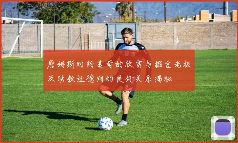 詹姆斯对约基奇的欣赏与掘金老板及助教杜德利的良好关系揭秘