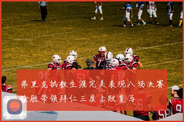 弗里克执教生涯完美表现八场决赛全胜带领拜仁三度击败皇马